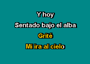 Y hoy

Sentado bajo el alba

Gritc'a

Mi ira al cielo