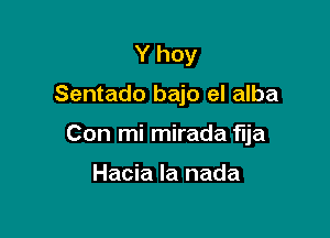 Y hoy

Sentado bajo el alba

Con mi mirada flja

Hacia la nada