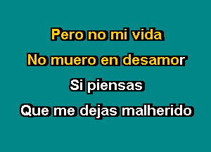 Pero no mi Vida
No muero en desamor

Si piensas

Que me dejas malherido