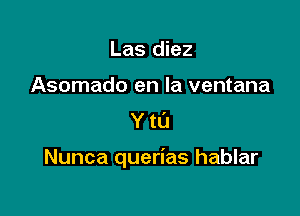 Las diez
Asomado en la ventana
Y to

Nunca querias hablar