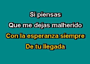 Si piensas

Que me dejas malherido

Con la esperanza siempre

De tu Ilegada