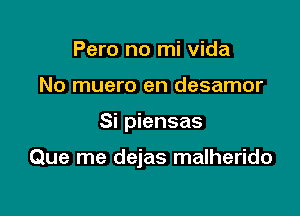 Pero no mi Vida
No muero en desamor

Si piensas

Que me dejas malherido