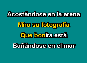 Acostandose en la arena

Miro su fotografia

Que bonita este'i

BaFnandose en el mar