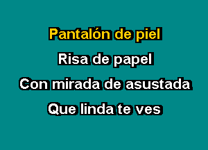 Pantaldn de piel

Risa de papel
Con mirada de asustada

Que linda te ves