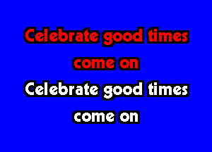 Celebrate good times

come on