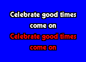 Celebrate good times

come on