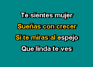 Te sientes mujer

Suefias con crecer

Si te miras al espejo

Que linda te ves