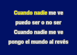 Cuando nadie me ve
puedo ser 0 no ser

Cuando nadie me we

pongo el mundo al revfas