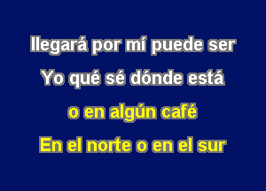 llegara por mi puede ser

Yo quc'e w dbnde esta
0 en algl'm caft'a

En el norte 0 en el sur