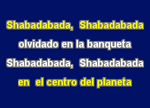 Shabadabada, Shabadabada
olvidado en la banqueta
Shabadabada, Shabadabada

en el centro del planeta