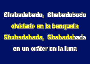 Shabadabada, Shabadabada
olvidado en la banqueta
Shabadabada, Shabadabada

en un crater en la luna