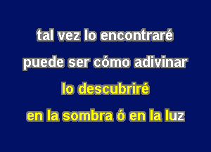 tal vez lo encontrart'a

puede ser cbmo adivinar

lo descubrirt'a

en la sombra 6 en la luz