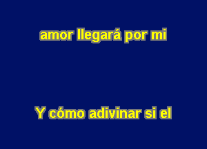 amor llegara por mi

Y cbmo adivinar si el