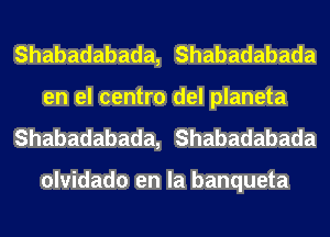 Shabadabada, Shabadabada
en el centro del planeta
Shabadabada, Shabadabada

olvidado en la banqueta