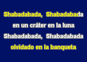 Shabadabada, Shabadabada
en un crater en la luna
Shabadabada, Shabadabada

olvidado en la banqueta