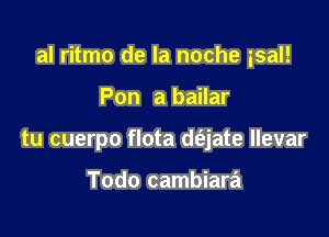 al ritmo de la noche isal!

Pon a bailar
tu cuerpo flota de'zjate llevar

Todo cambiara