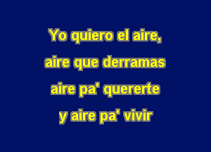 Yo quiero el aire,

aire que derramas

aire pa' quererte

y aire pa' vivir