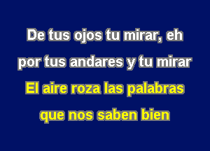 De tus ojos tu mirar, eh
por tus andares y tu mirar
El aire roza las palabras

que nos saben bien