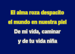 El alma roza despacito

el mundo en nuestra piel

De mi vida, caminar

y de tu vida niria