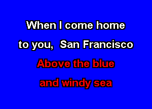 When I come home

to you, San Francisco