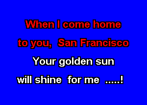 Your golden sun

will shine for me .....!