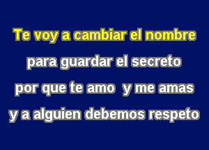 Te voy a cambiar el nombre
para guardar el secreto
por que te amo y me amas

y a alguien debemos respeto