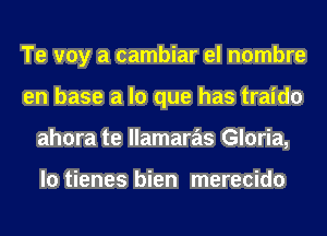 Te voy a cambiar el nombre
en base a lo que has traido
ahora te llamaras Gloria,

lo tienes bien merecido