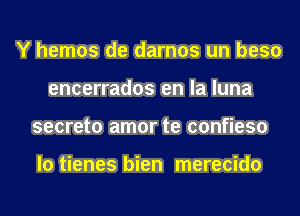Y hemos de darnos un beso
encerrados en la luna
secreto amor te confieso

lo tienes bien merecido