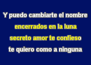 Y puedo cambiarte el nombre
encerrados en la luna
secreto amor te confieso

te quiero como a ninguna