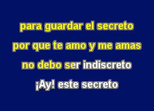 para guardar el secreto

por que te amo y me amas
no debo ser indiscreto

iAy! este secreto