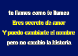te llames como te llames
Eres secreto de amor
Y puedo cambiarte el nombre

pero no cambio la historia