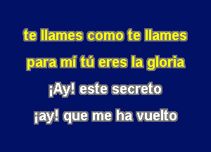 te Ilames como te Ilames

para mi t0 eres la gloria

iAy! este secreto

iay! que me ha vuelto
