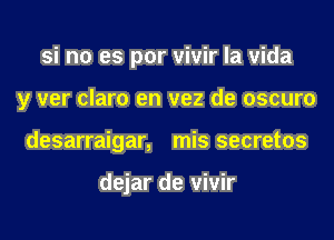 si no es por vivir la vida
y ver claro en vez de oscuro
desarraigar, mis secretos

dejar de vivir