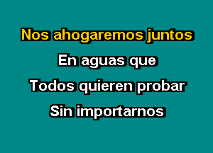 Nos ahogaremos juntos

En aguas que

Todos quieren probar

Sin importarnos