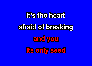 It's the heart

afraid of breaking