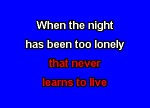 When the night

has been too lonely