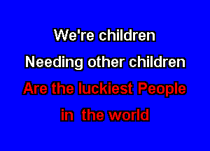 We're children

Needing other children