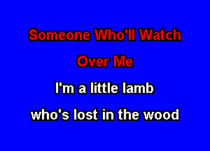 I'm a little lamb

who's lost in the wood