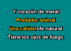 Y corazdn de metal
Predador animal

Una cate'zstrofe natural

Tiene lbs ojos de fuego