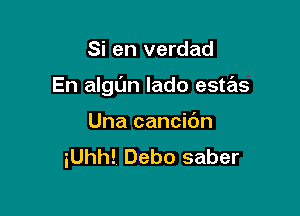 Si en verdad

En algL'm lado estas

Una cancidn
iUhh! Debo saber