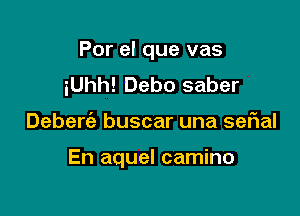 Por el que vas
iUhh! Debo saber

Deberc'e buscar una sefial

En aquel camino