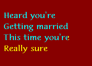 Heard you're
Getting married

This time you're
Really sure