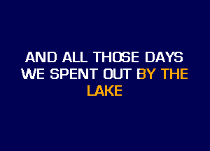 AND ALL THOSE DAYS
WE SPENT OUT BY THE

LAKE