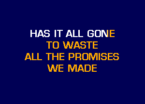 HAS IT ALL GONE
TO WASTE

ALL THE PROMISES
WE MADE