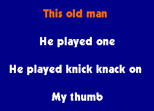This old man

He played one

He played knick knack on

My thumb