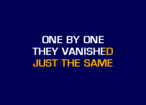 ONE BY ONE
THEY VANISHED

JUST THE SAME