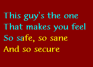 This guy's the one
That makes you feel

So safe, so sane
And so secure