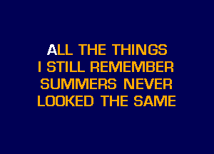 ALL THE THINGS
I STILL REMEMBER
SUMMERS NEVER
LOOKED THE SAME

g