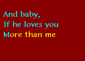 And baby,
If he loves you

More than me