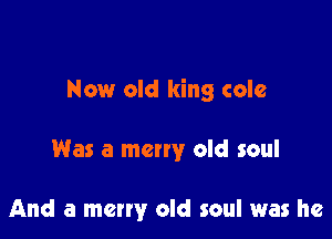 Now old king colc

Was a many old soul

And a merry old soul was he